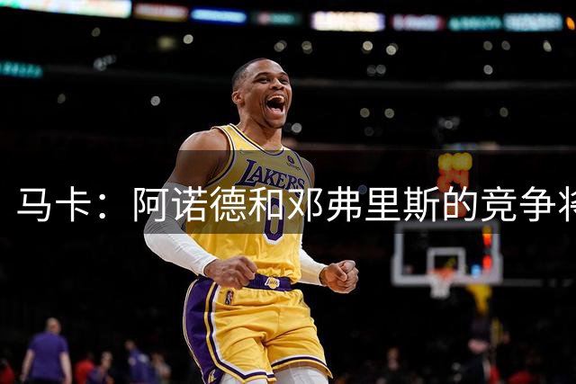 马卡：阿诺德和邓弗里斯的竞争将是马拉松式的，两人都有机会
